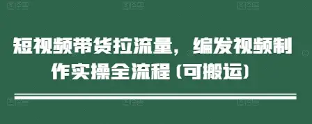 短视频带货拉流量,编发视频制作实操全流程(可搬运)