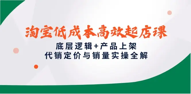 淘宝低成本高效起店课,底层逻辑+产品上架,代销定价与销量实操全解