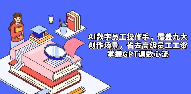 AI数字员工操作手,9大场景内容创作,省去高级员工工资,掌握GPT调数心流