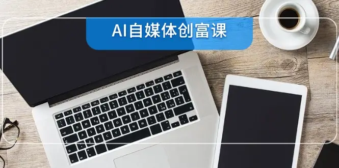 AI自媒体创富课,账号准备到直播带货,零基础22项技能速成