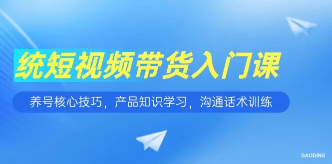 短视频带货入门课,养号核心技巧,产品知识学习,沟通话术训练