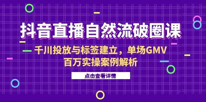 抖音直播自然流破圈课-6月,千川投放与标签建立,单场GMV百万实操案例解析
