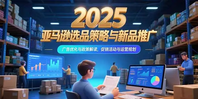 2025亚马逊选品策略与新品推广,广告优化与政策解读,促销活动与运营规划