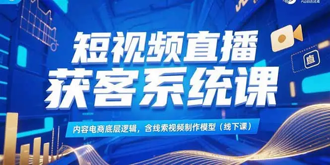 短视频直播获客系统课,内容电商底层逻辑,含线索视频制作模型(线下课
