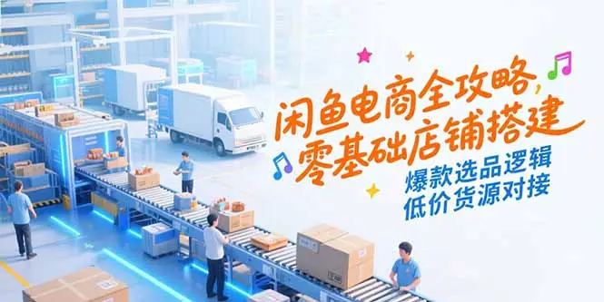 闲鱼电商全攻略,零基础店铺搭建,爆款选品逻辑,低价货源对接