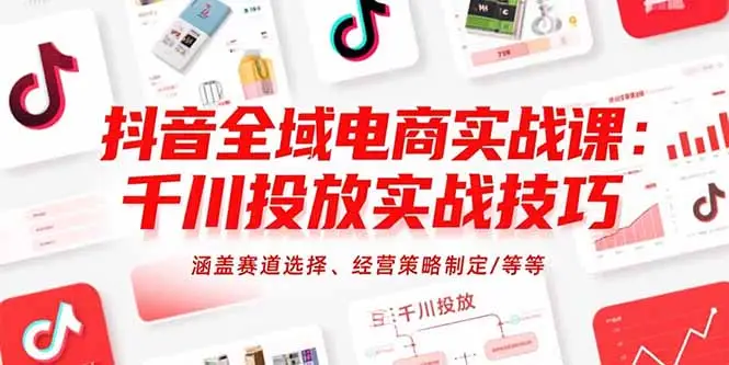 抖音全域电商实战课:千川投放实战技巧,涵盖赛道选择、经营策略制定/等等