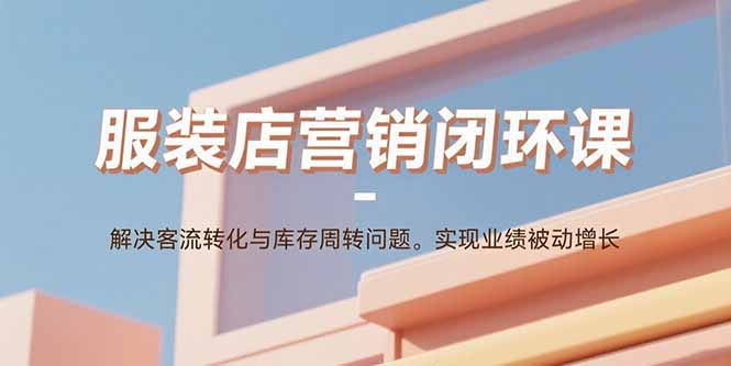 服装店营销闭环课:解决客流转化与库存周转问题。实现业绩被动增长
