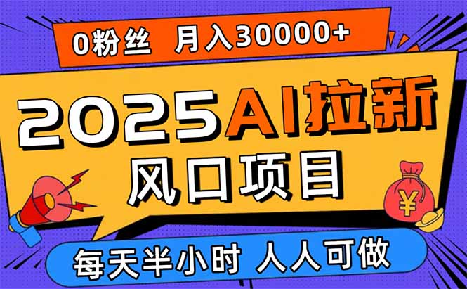 2025AI拉新风口项目,0粉0基础月入30000+新手小白轻松学会