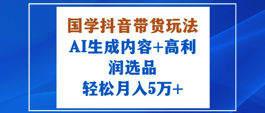 国学抖音带货玩法,AI生成内容+高利润选品,轻松月入5万+-创业猫 国学抖音带货玩法,AI生成内容+高利润选品,轻松月入5万+