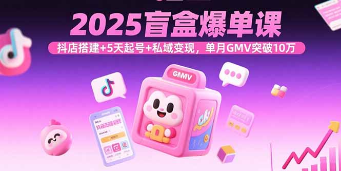 2025盲盒爆单课,抖店搭建+5天起号+私域变现,单月GMV突破10万