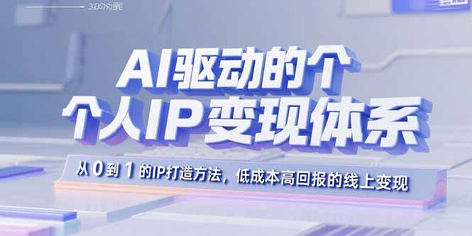 AI驱动的个人IP变现体系:从0到1的IP打造方法,低成本高回报的线上变现