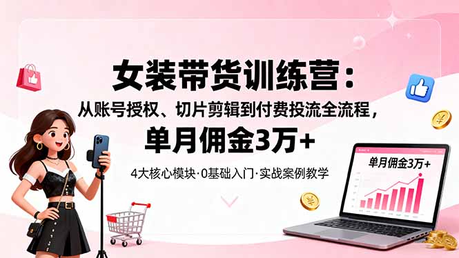 女装带货特训营:从账号授权、切片剪辑到付费投流全流程,单月佣金3万+