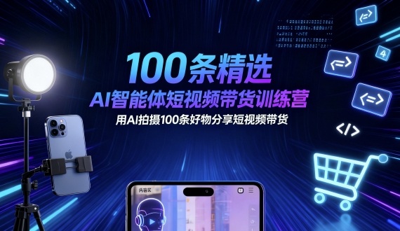 100条精选AI智能体短视频带货训练营,用AI拍摄100条好物分享短视频带货