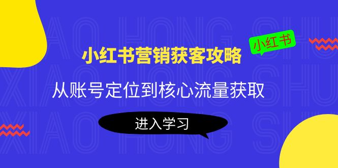 （4050期）小红书营销获客攻略：从账号定位到核心流量获取，爆款笔记打造！