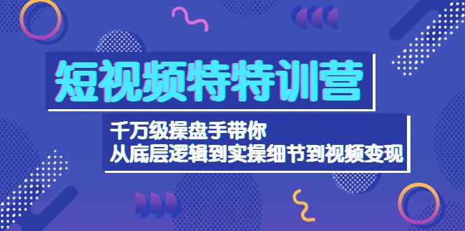 （4231期）短视频特特训营：千万级操盘手带你从底层逻辑到实操细节到变现-价值2580