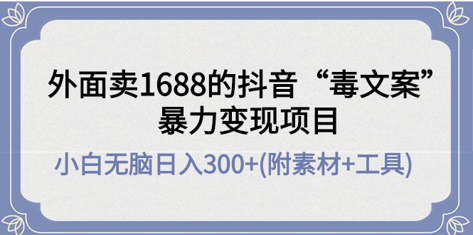 （4234期）外面卖1688抖音“毒文案”暴力变现项目 小白无脑日入300+(几十G素材+工具)