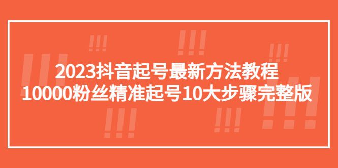 （5459期）2023抖音起号最新方法教程：10000粉丝精准起号10大步骤完整版