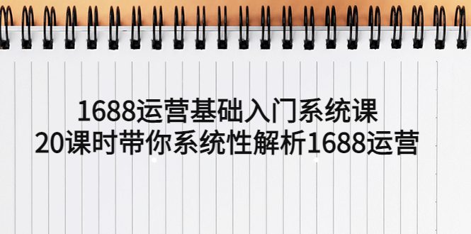 （5488期）1688运营基础入门系统课，20课时带你系统性解析1688运营