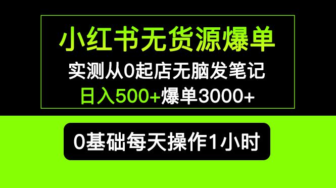 （5494期）小红书无货源爆单 实测从0起店无脑发笔记 日入500+爆单3000+长期项目可多店