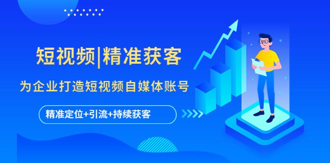 （5584期）短视频|精准获客 为企业打造短视频自媒体账号 (精准定位+引流+持续获客)