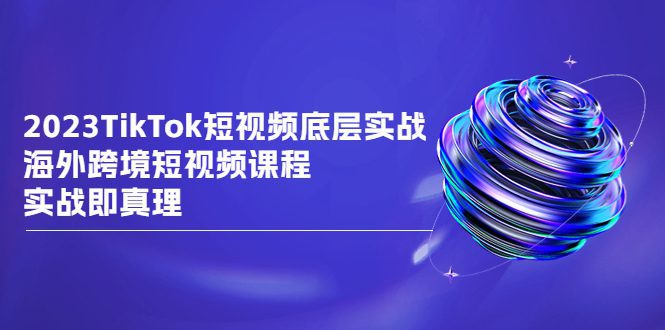 （6797期）2023TikTok-短视频底层实战，海外跨境短视频课程，实战即真理