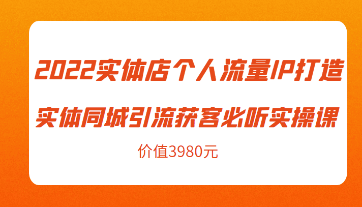 2022实体店个人流量IP打造实体同城引流获客必听实操课，61节完整版（价值3980元）