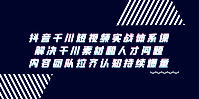 （9174期）抖音千川短视频实战体系课，解决干川素材和人才问题，内容团队拉齐认知…