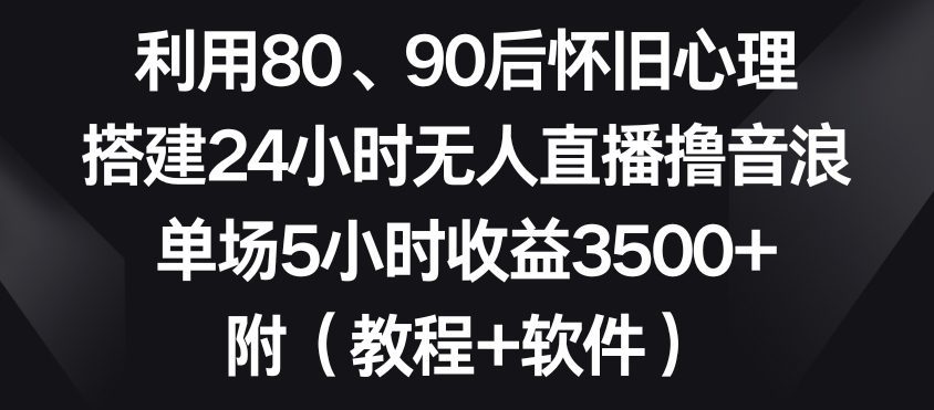 利用80、90后怀旧心理，搭建24小时无人直播撸音浪，单场5小时收益3500+（教程+软件）
