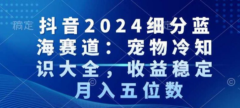 抖音2024细分蓝海赛道：宠物冷知识大全，收益稳定，月入五位数