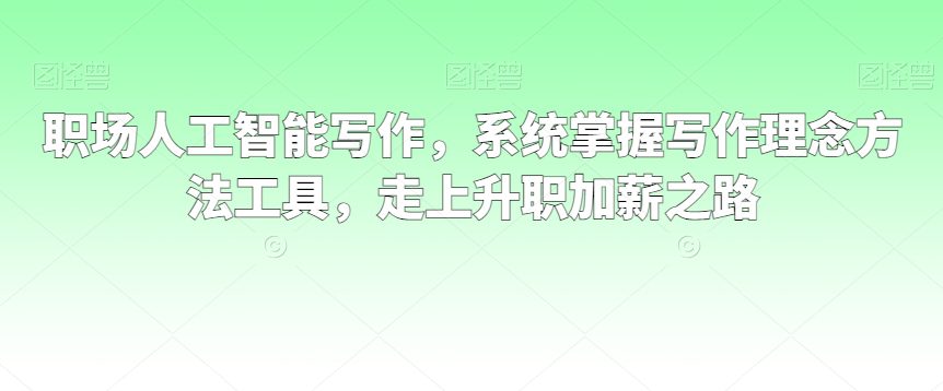 职场人工智能写作，系统掌握写作理念方法工具，走上升职加薪之路