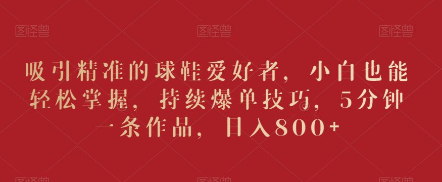 吸引精准的球鞋爱好者，小白也能轻松掌握，持续爆单技巧，5分钟一条作品，日入800+