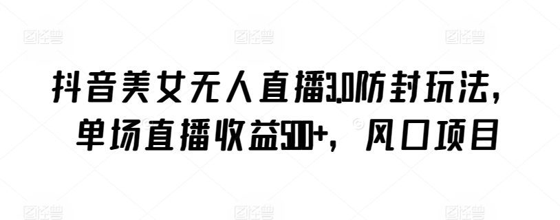 抖音美女无人直播3.0防封玩法，单场直播收益500+，风口项目