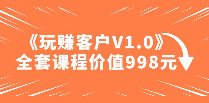 （4994期）某收费课程《玩赚客户V1.0》全套课程价值998元