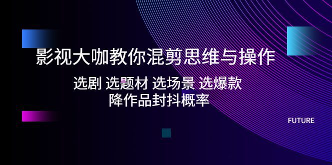 （5084期）影视大咖教你混剪思维与操作：选剧 选题材 选场景 选爆款 降作品封抖概率