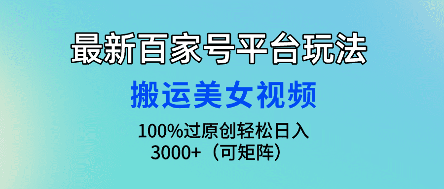 （9852期）最新百家号平台玩法，搬运美女视频100%过原创大揭秘，轻松日入3000+（可…