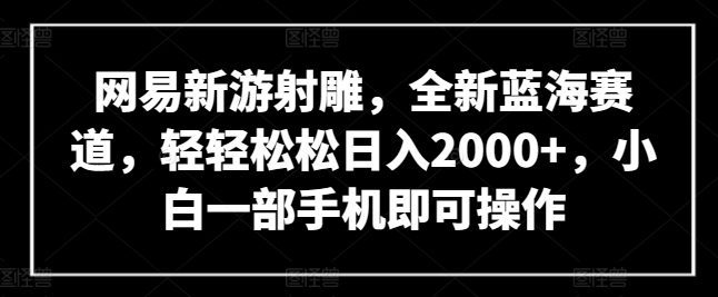 网易新游射雕，全新蓝海赛道，轻轻松松日入2000+，小白一部手机即可操作