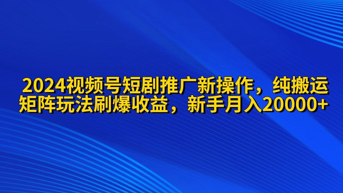 （9916期）2024视频号短剧推广新操作 纯搬运+矩阵连爆打法刷爆流量分成 小白月入20000