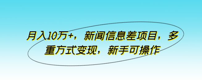 月入10万+，新闻信息差项目，多重方式变现，新手可操作