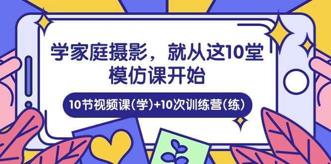 （10582期）学家庭 摄影，就从这10堂模仿课开始 ，10节视频课(学)+10次训练营(练)