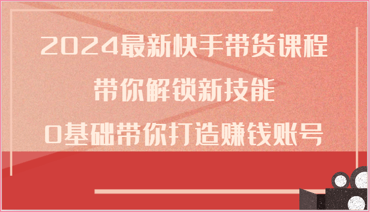 2024最新快手带货课程，带你解锁新技能，0基础带你打造赚钱账号