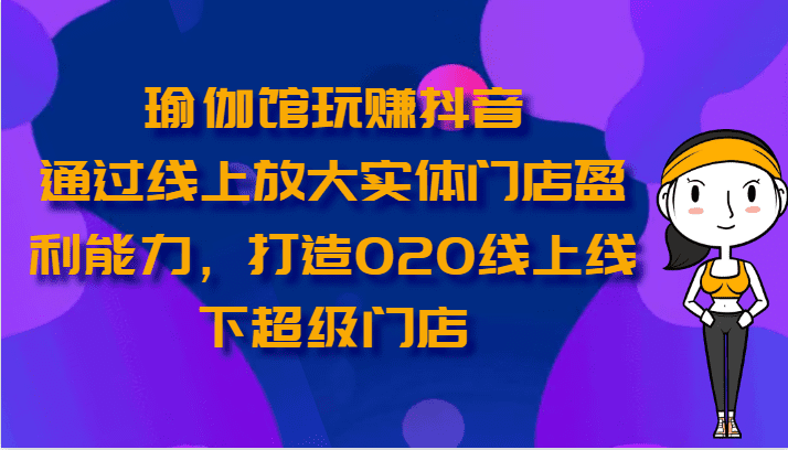 瑜伽馆玩赚抖音-通过线上放大实体门店盈利能力，打造O2O线上线下超级门店