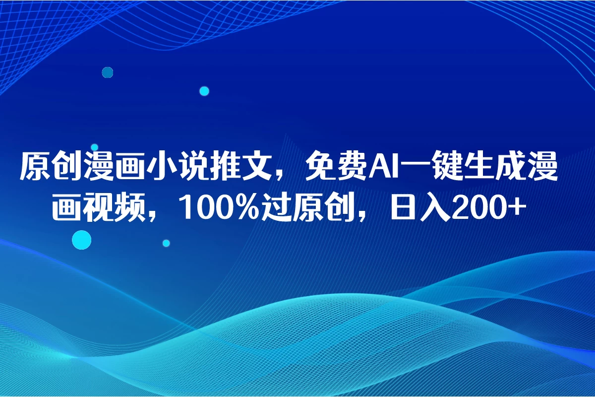 原创漫画小说推文，免费AI一键生成漫画视频，100%过原创，日入2000+