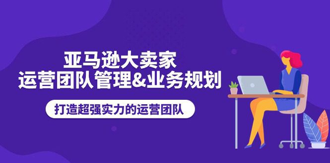 亚马逊大卖家运营团队管理&amp;业务规划，打造超强实力的运营团队
