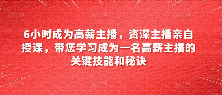 6小时成为高薪主播，资深主播亲自授课，带您学习成为一名高薪主播的关键技能和秘诀
