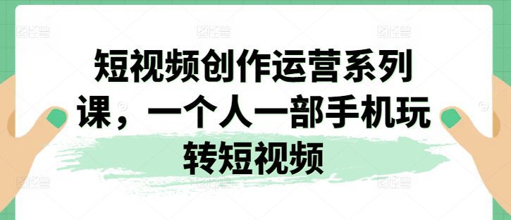 短视频创作运营系列课，一个人一部手机玩转短视频