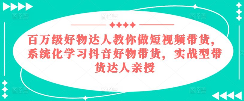 百万级好物达人教你做短视频带货，系统化学习抖音好物带货，实战型带货达人亲授
