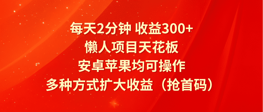 每天2分钟收益300+，懒人项目天花板，安卓苹果均可操作，多种方式扩大收益（抢首码）