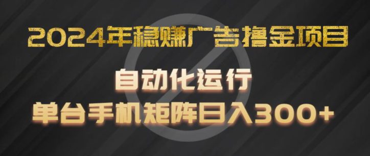 2024年稳赚广告撸金项目，全程自动化运行，单台手机就可以矩阵操作，日入300+