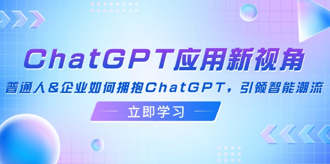 （12427期）ChatGPT应用新视角：普通人&amp;企业如何拥抱ChatGPT，引领智能潮流
