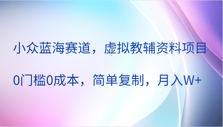 小众蓝海赛道，虚拟教辅资料项目，0门槛0成本，简单复制，月入W+